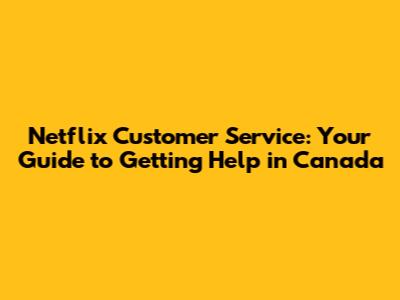Netflix Customer Service: Your Guide to Getting Help in Canada