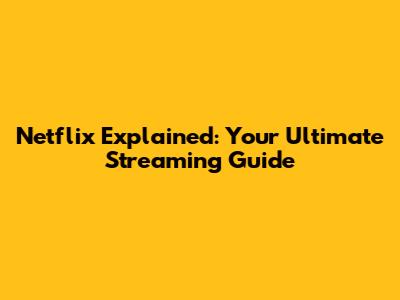 Netflix Explained: Your Ultimate Streaming Guide