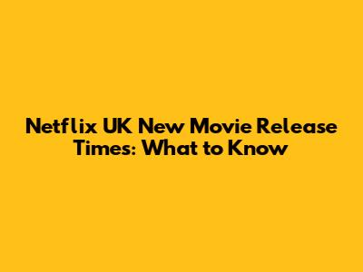 Netflix UK New Movie Release Times: What to Know