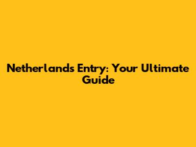 Netherlands Entry: Your Ultimate Guide