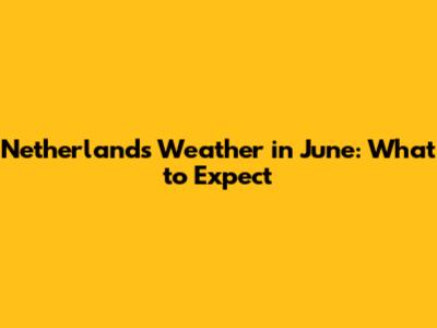 Netherlands Weather in June: What to Expect