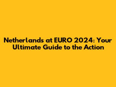 Netherlands at EURO 2024: Your Ultimate Guide to the Action