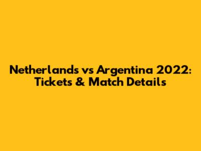 Netherlands vs Argentina 2022: Tickets & Match Details