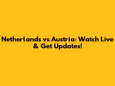 Netherlands vs Austria: Watch Live & Get Updates!