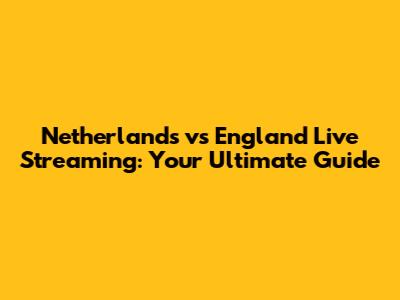 Netherlands vs England Live Streaming: Your Ultimate Guide