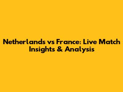 Netherlands vs France: Live Match Insights & Analysis