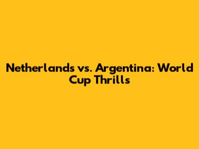Netherlands vs. Argentina: World Cup Thrills