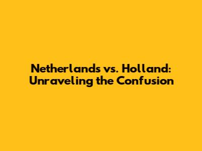 Netherlands vs. Holland: Unraveling the Confusion