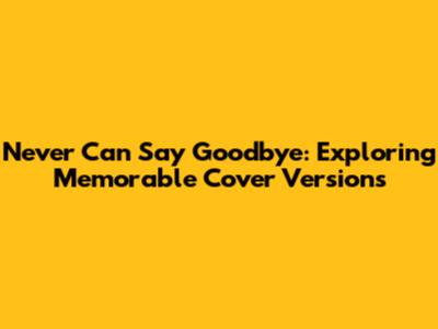 Never Can Say Goodbye: Exploring Memorable Cover Versions