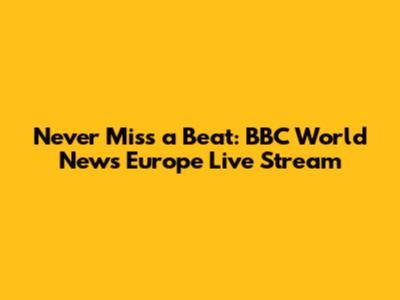 Never Miss a Beat: BBC World News Europe Live Stream