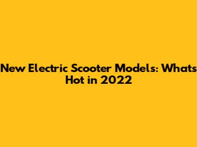 New Electric Scooter Models: What's Hot in 2022