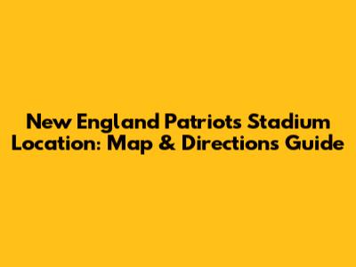 New England Patriots Stadium Location: Map & Directions Guide