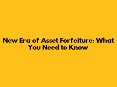 New Era of Asset Forfeiture: What You Need to Know