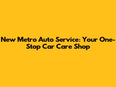 New Metro Auto Service: Your One-Stop Car Care Shop