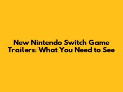 New Nintendo Switch Game Trailers: What You Need to See