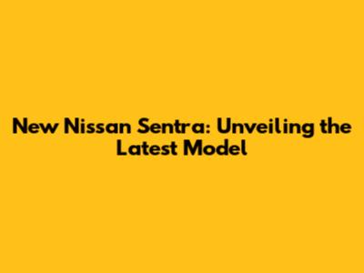 New Nissan Sentra: Unveiling the Latest Model