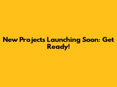 New Projects Launching Soon: Get Ready!