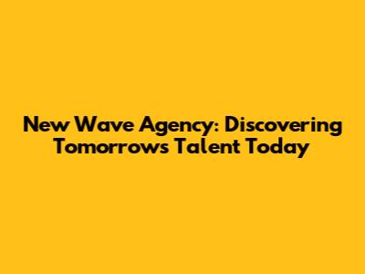 New Wave Agency: Discovering Tomorrow's Talent Today