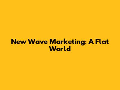 New Wave Marketing: A Flat World