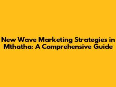 New Wave Marketing Strategies in Mthatha: A Comprehensive Guide