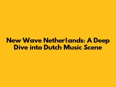 New Wave Netherlands: A Deep Dive into Dutch Music Scene