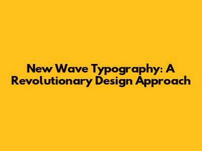 New Wave Typography: A Revolutionary Design Approach