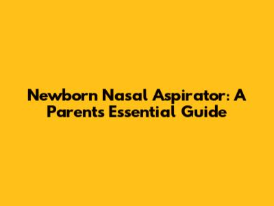 Newborn Nasal Aspirator: A Parent's Essential Guide