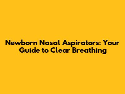 Newborn Nasal Aspirators: Your Guide to Clear Breathing