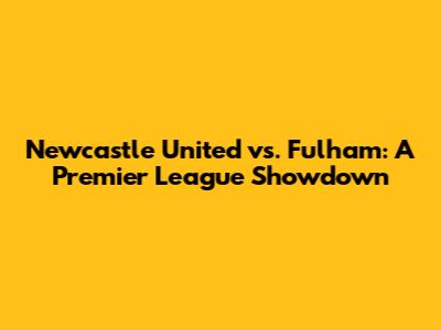 Newcastle United vs. Fulham: A Premier League Showdown