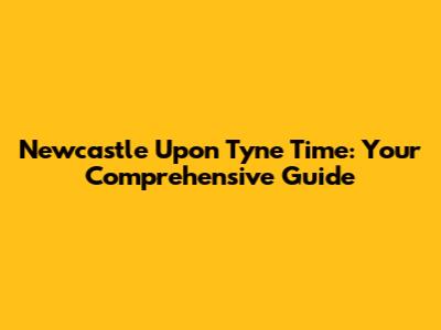 Newcastle Upon Tyne Time: Your Comprehensive Guide