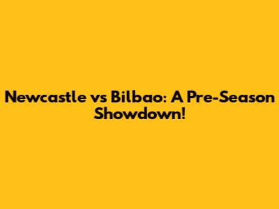 Newcastle vs Bilbao: A Pre-Season Showdown!