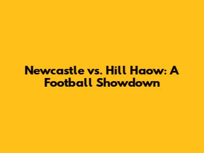 Newcastle vs. Hill Haow: A Football Showdown