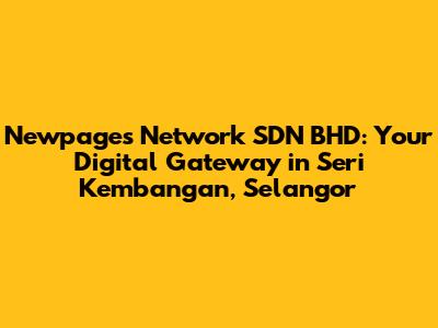 Newpages Network SDN BHD: Your Digital Gateway in Seri Kembangan, Selangor