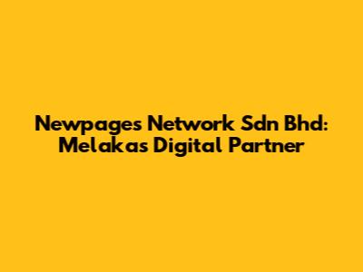 Newpages Network Sdn Bhd: Melaka's Digital Partner