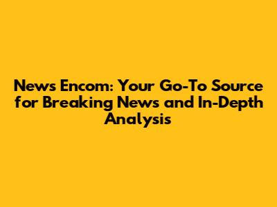 News Encom: Your Go-To Source for Breaking News and In-Depth Analysis