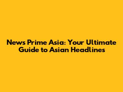 News Prime Asia: Your Ultimate Guide to Asian Headlines