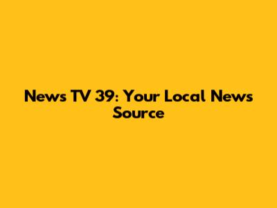News TV 39: Your Local News Source