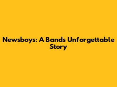 Newsboys: A Band's Unforgettable Story