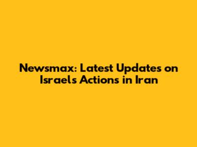 Newsmax: Latest Updates on Israel's Actions in Iran