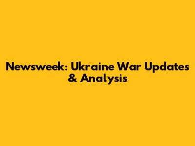 Newsweek: Ukraine War Updates & Analysis