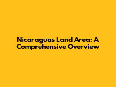 Nicaragua's Land Area: A Comprehensive Overview