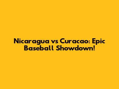 Nicaragua vs Curacao: Epic Baseball Showdown!