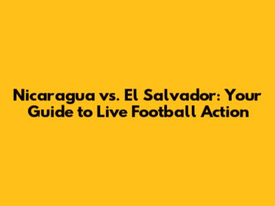 Nicaragua vs. El Salvador: Your Guide to Live Football Action