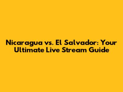 Nicaragua vs. El Salvador: Your Ultimate Live Stream Guide