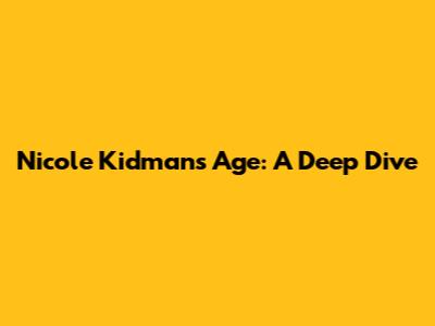 Nicole Kidman's Age: A Deep Dive