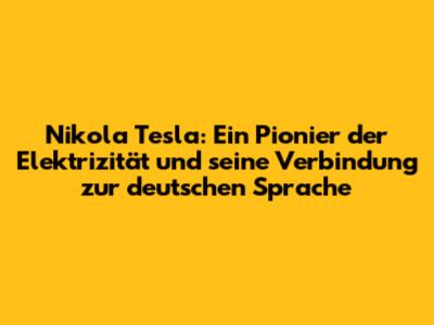 Nikola Tesla: Ein Pionier der Elektrizität und seine Verbindung zur deutschen Sprache