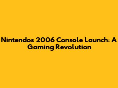 Nintendo's 2006 Console Launch: A Gaming Revolution