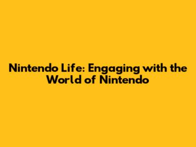 Nintendo Life: Engaging with the World of Nintendo