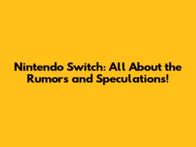 Nintendo Switch: All About the Rumors and Speculations!