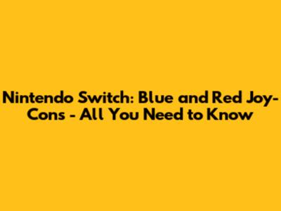 Nintendo Switch: Blue and Red Joy-Cons - All You Need to Know